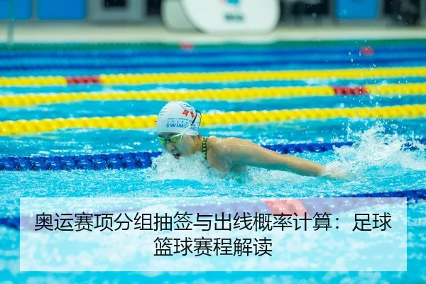 奥运赛项分组抽签与出线概率计算：足球篮球赛程解读